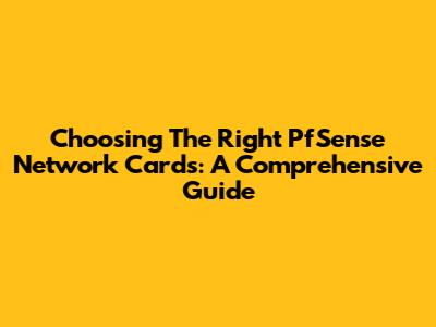 Choosing The Right PfSense Network Cards: A Comprehensive Guide