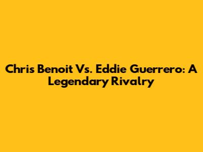 Chris Benoit Vs. Eddie Guerrero: A Legendary Rivalry