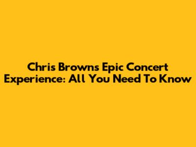 Chris Brown's Epic Concert Experience: All You Need To Know