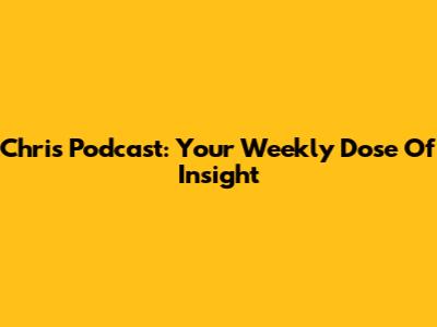 Chris Podcast: Your Weekly Dose Of Insight