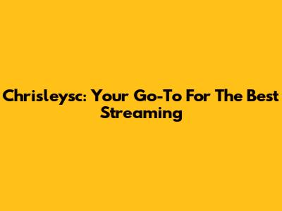 Chrisleysc: Your Go-To For The Best Streaming
