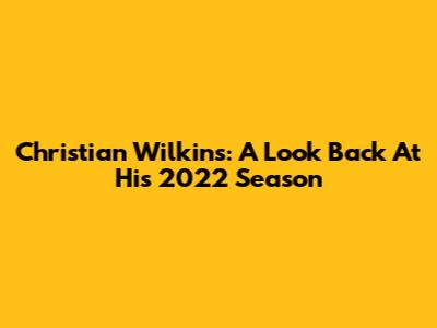 Christian Wilkins: A Look Back At His 2022 Season