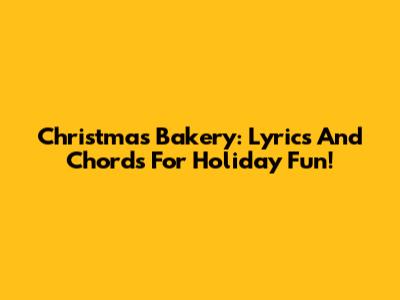 Christmas Bakery: Lyrics And Chords For Holiday Fun!