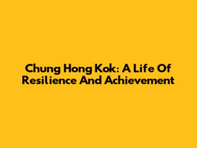 Chung Hong Kok: A Life Of Resilience And Achievement