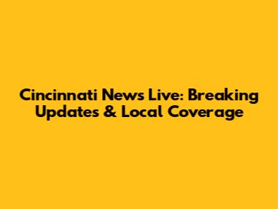 Cincinnati News Live: Breaking Updates & Local Coverage