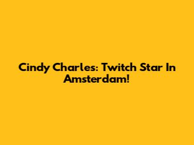 Cindy Charles: Twitch Star In Amsterdam!