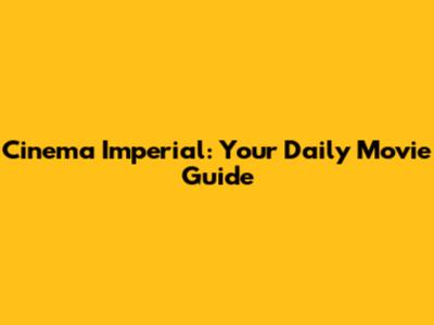 Cinema Imperial: Your Daily Movie Guide