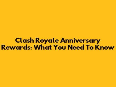 Clash Royale Anniversary Rewards: What You Need To Know