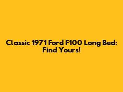Classic 1971 Ford F100 Long Bed: Find Yours!