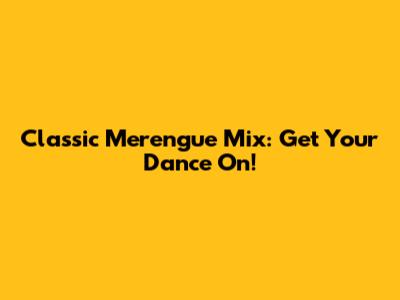 Classic Merengue Mix: Get Your Dance On!