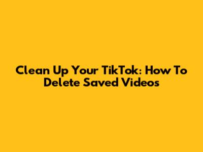 Clean Up Your TikTok: How To Delete Saved Videos