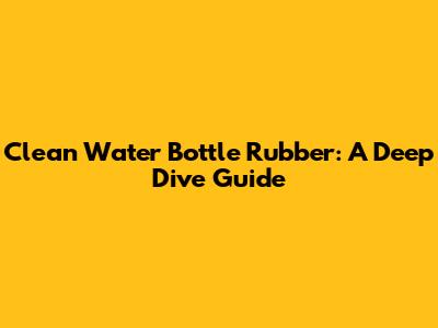 Clean Water Bottle Rubber: A Deep Dive Guide