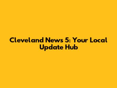 Cleveland News 5: Your Local Update Hub