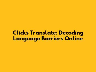 Clicks Translate: Decoding Language Barriers Online