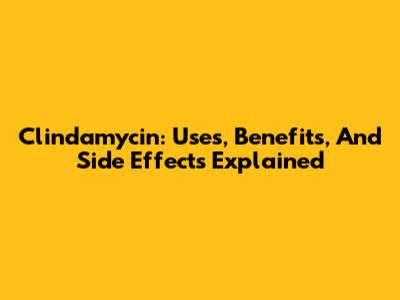 Clindamycin: Uses, Benefits, And Side Effects Explained