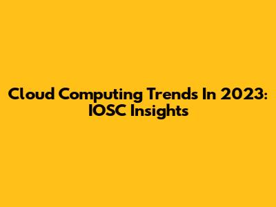 Cloud Computing Trends In 2023: IOSC Insights