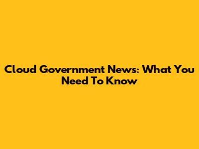 Cloud Government News: What You Need To Know