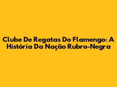 Clube De Regatas Do Flamengo: A História Da Nação Rubro-Negra