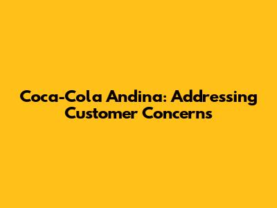 Coca-Cola Andina: Addressing Customer Concerns