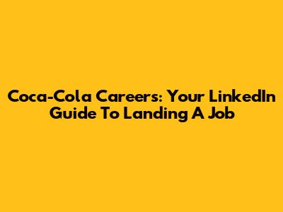 Coca-Cola Careers: Your LinkedIn Guide To Landing A Job
