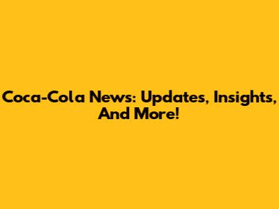 Coca-Cola News: Updates, Insights, And More!