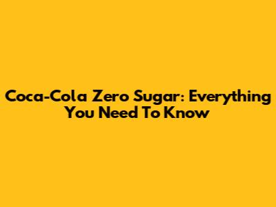 Coca-Cola Zero Sugar: Everything You Need To Know