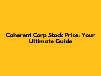 Coherent Corp Stock Price: Your Ultimate Guide