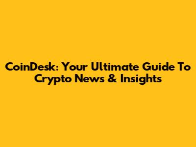 CoinDesk: Your Ultimate Guide To Crypto News & Insights