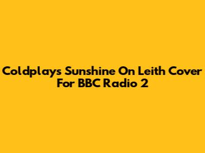 Coldplay's Sunshine On Leith Cover For BBC Radio 2