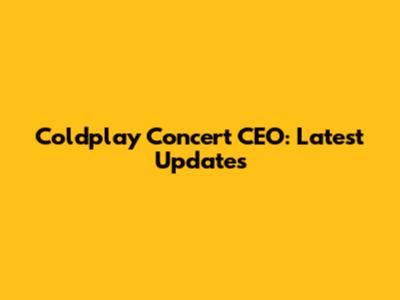 Coldplay Concert CEO: Latest Updates