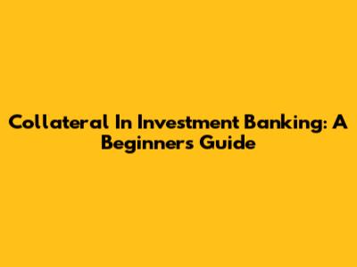 Collateral In Investment Banking: A Beginner's Guide