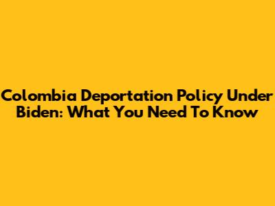Colombia Deportation Policy Under Biden: What You Need To Know