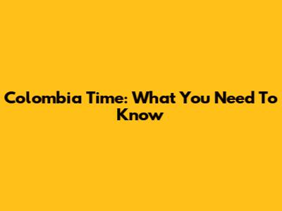 Colombia Time: What You Need To Know