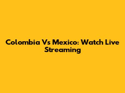 Colombia Vs Mexico: Watch Live Streaming