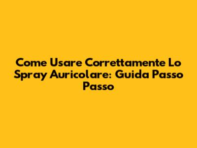 Come Usare Correttamente Lo Spray Auricolare: Guida Passo Passo