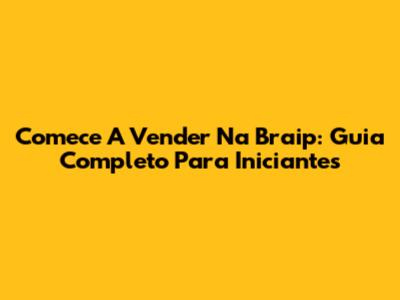 Comece A Vender Na Braip: Guia Completo Para Iniciantes