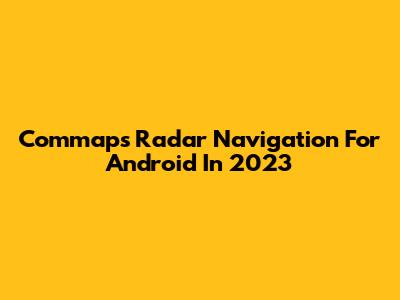 Commaps Radar Navigation For Android In 2023