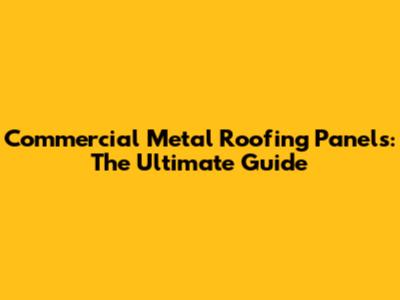 Commercial Metal Roofing Panels: The Ultimate Guide