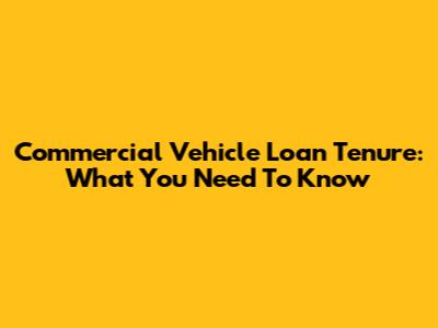 Commercial Vehicle Loan Tenure: What You Need To Know