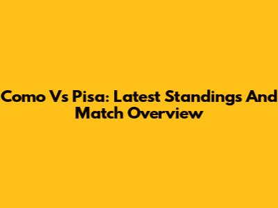 Como Vs Pisa: Latest Standings And Match Overview