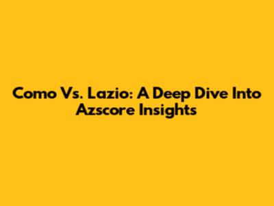 Como Vs. Lazio: A Deep Dive Into Azscore Insights