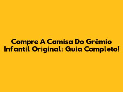 Compre A Camisa Do Grêmio Infantil Original: Guia Completo!