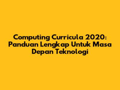 Computing Curricula 2020: Panduan Lengkap Untuk Masa Depan Teknologi