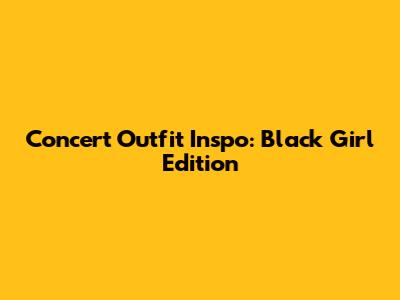 Concert Outfit Inspo: Black Girl Edition