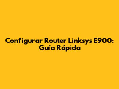 Configurar Router Linksys E900: Guía Rápida