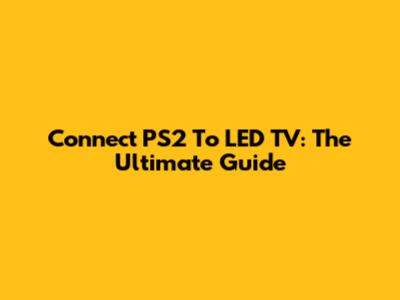 Connect PS2 To LED TV: The Ultimate Guide