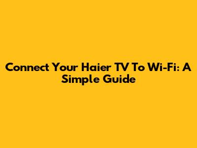 Connect Your Haier TV To Wi-Fi: A Simple Guide