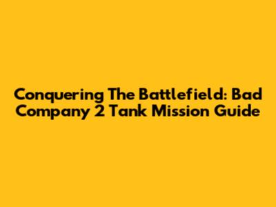 Conquering The Battlefield: Bad Company 2 Tank Mission Guide