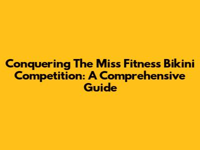 Conquering The Miss Fitness Bikini Competition: A Comprehensive Guide