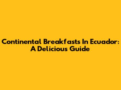 Continental Breakfasts In Ecuador: A Delicious Guide